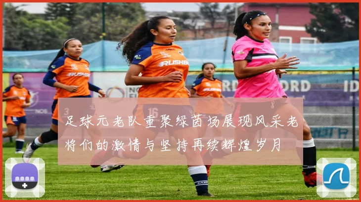 足球元老队重聚绿茵场展现风采老将们的激情与坚持再续辉煌岁月