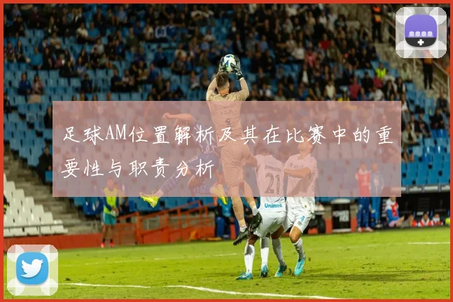 足球AM位置解析及其在比赛中的重要性与职责分析