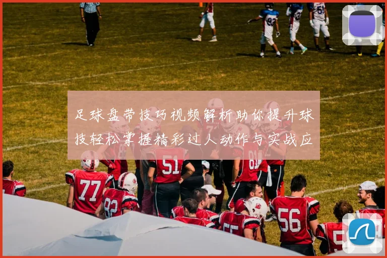足球盘带技巧视频解析助你提升球技轻松掌握精彩过人动作与实战应用