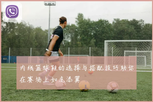 内线篮球鞋的选择与搭配技巧助你在赛场上如虎添翼