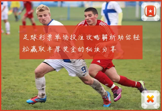 足球彩票单场投注攻略解析助你轻松赢取丰厚奖金的秘诀分享