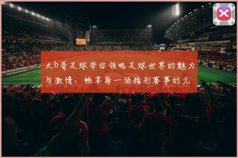 大b哥足球带你领略足球世界的魅力与激情，畅享每一场精彩赛事的无限乐趣