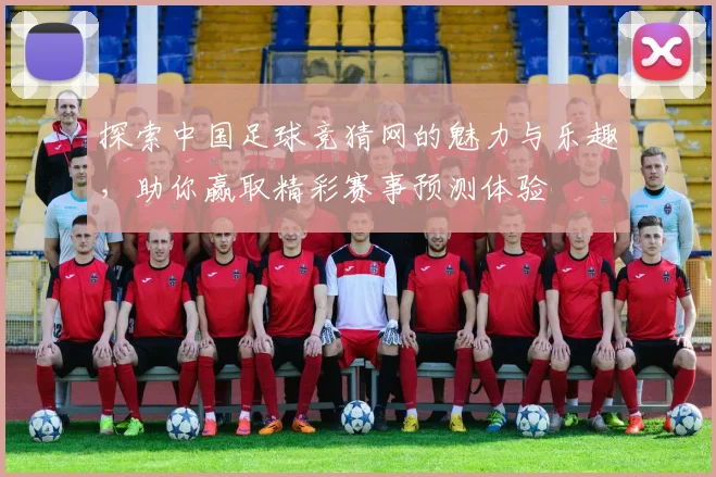 探索中国足球竞猜网的魅力与乐趣，助你赢取精彩赛事预测体验