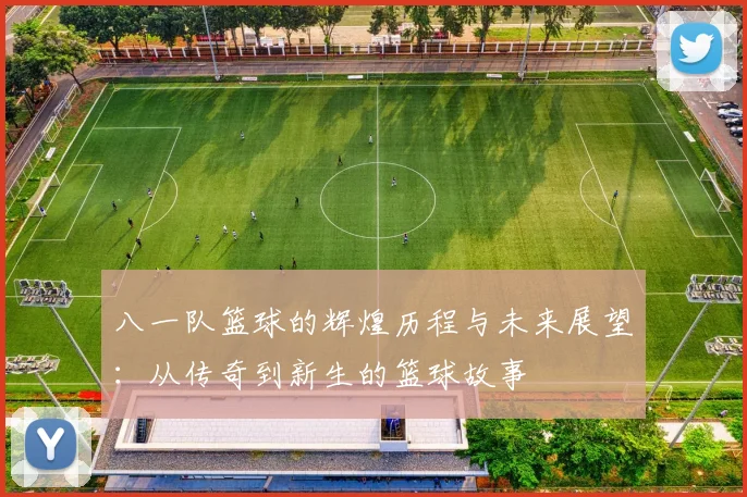 八一队篮球的辉煌历程与未来展望：从传奇到新生的篮球故事