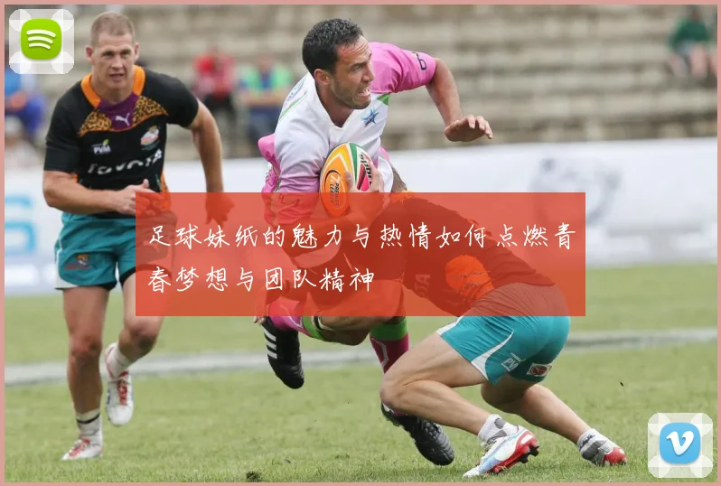 足球妹纸的魅力与热情如何点燃青春梦想与团队精神