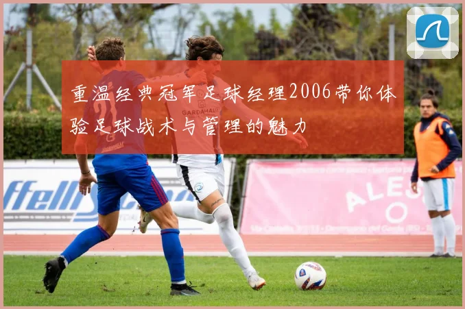 重温经典冠军足球经理2006带你体验足球战术与管理的魅力