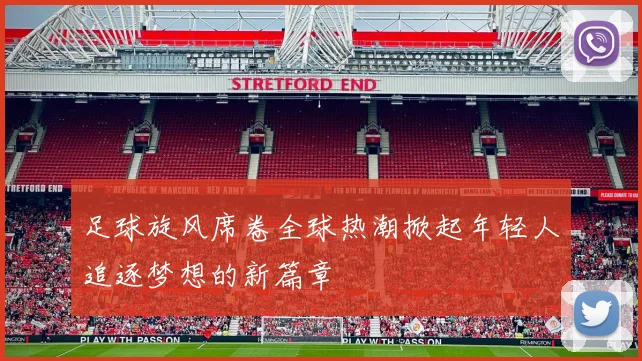 足球旋风席卷全球热潮掀起年轻人追逐梦想的新篇章