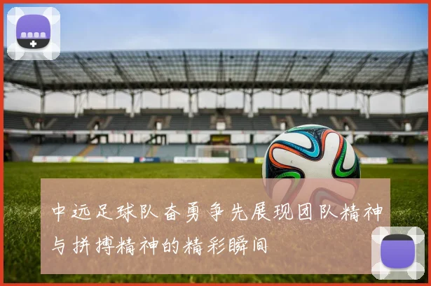 中远足球队奋勇争先展现团队精神与拼搏精神的精彩瞬间