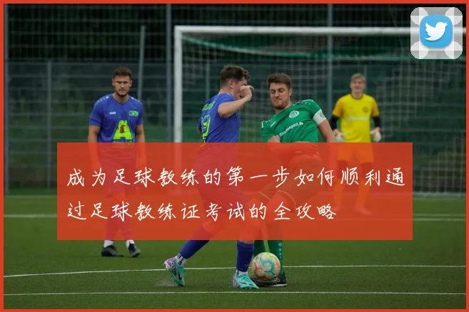 成为足球教练的第一步如何顺利通过足球教练证考试的全攻略