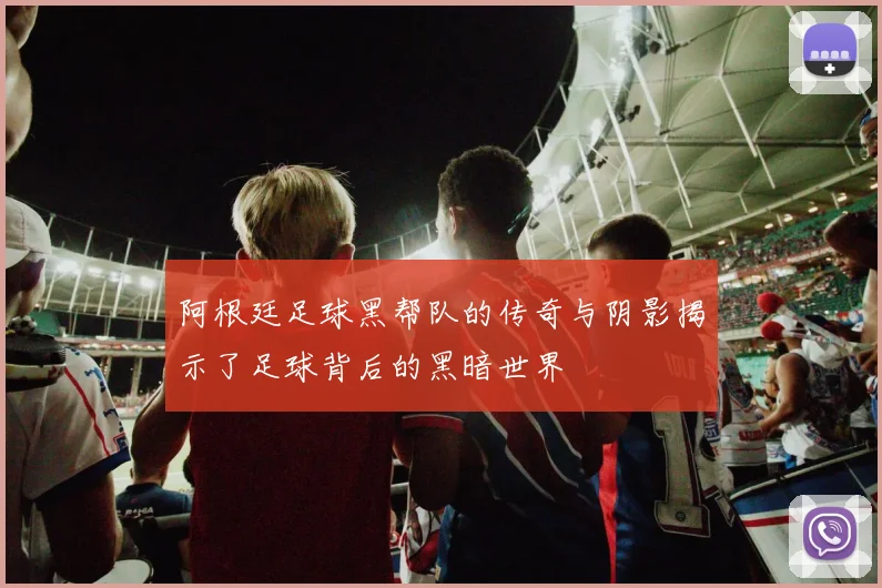 阿根廷足球黑帮队的传奇与阴影揭示了足球背后的黑暗世界