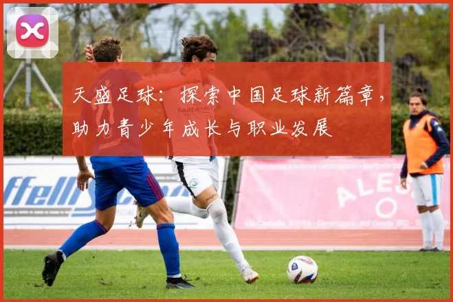天盛足球：探索中国足球新篇章，助力青少年成长与职业发展