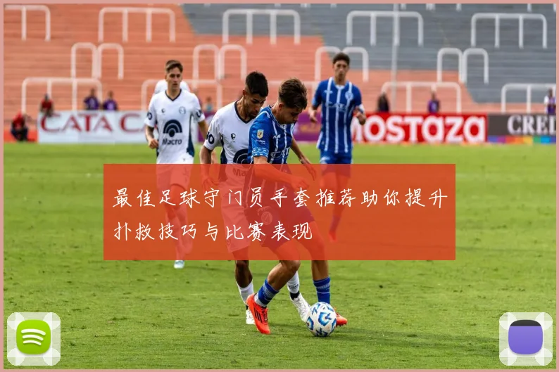 最佳足球守门员手套推荐助你提升扑救技巧与比赛表现